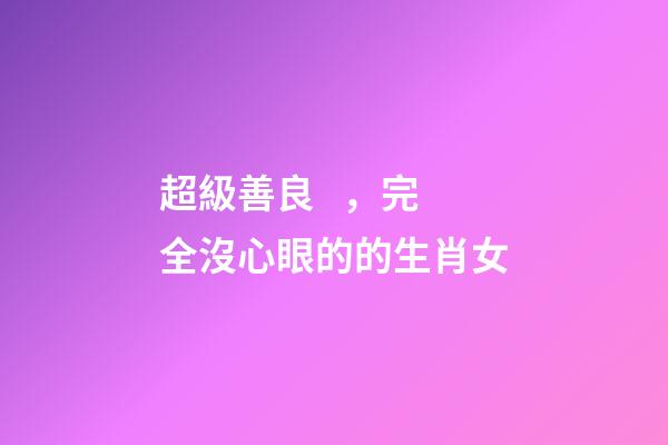 超級善良，完全沒心眼的的生肖女